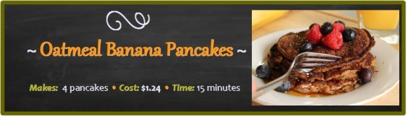 Oatmeal Banana Pancakes: Makes: 4 - Costs:$1.24 - Time: 15 minutes